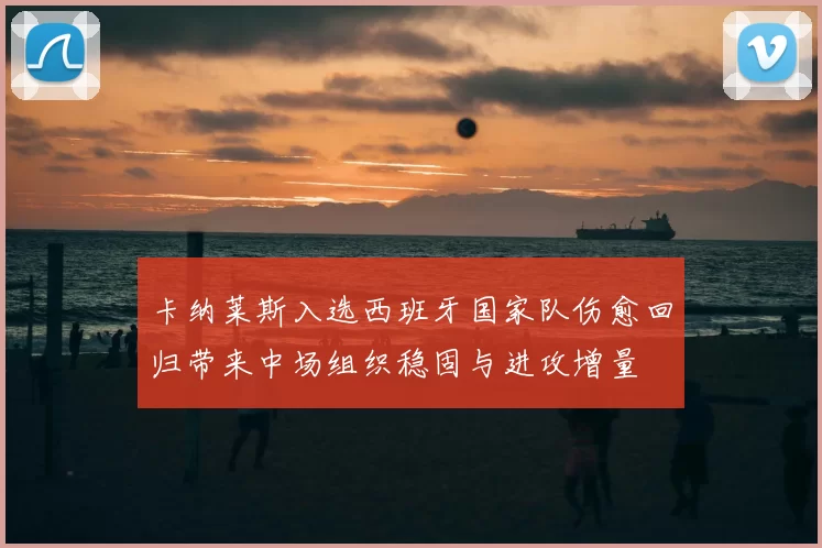 卡纳莱斯入选西班牙国家队伤愈回归带来中场组织稳固与进攻增量