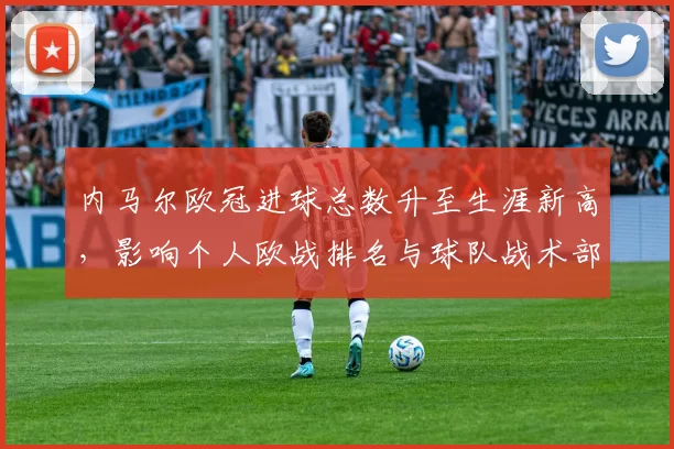 内马尔欧冠进球总数升至生涯新高，影响个人欧战排名与球队战术部署