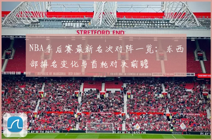 NBA季后赛最新名次对阵一览：东西部排名变化与首轮对决前瞻