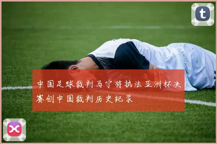 中国足球裁判马宁将执法亚洲杯决赛创中国裁判历史纪录
