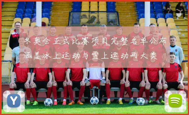 冬奥会正式比赛项目完整名单公布涵盖冰上运动与雪上运动两大类