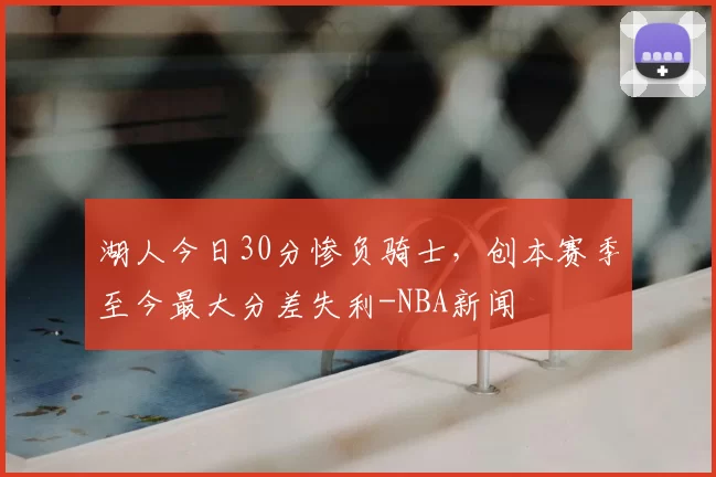 湖人今日30分惨负骑士,创本赛季至今最大分差失利-NBA新闻