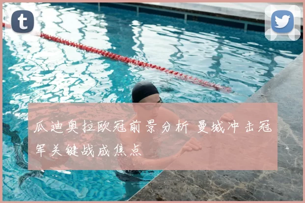 瓜迪奥拉欧冠前景分析 曼城冲击冠军关键战成焦点