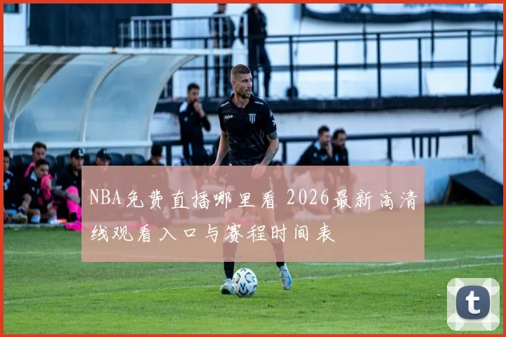 NBA免费直播哪里看 2026最新高清线观看入口与赛程时间表