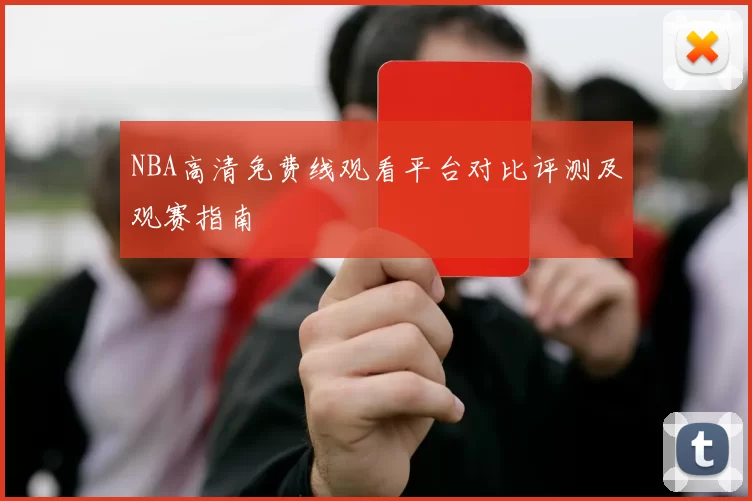 NBA高清免费线观看平台对比评测及观赛指南