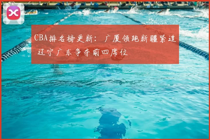 CBA排名榜更新：广厦领跑新疆紧追 辽宁广东争夺前四席位