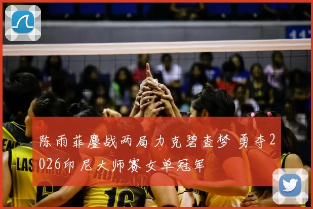 陈雨菲鏖战两局力克碧查梦 勇夺2026印尼大师赛女单冠军