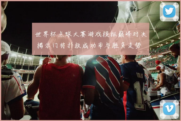 世界杯点球大赛游戏模拟巅峰对决 揭示门将扑救成功率与胜负走势