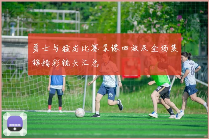 勇士与猛龙比赛录像回放及全场集锦精彩镜头汇总