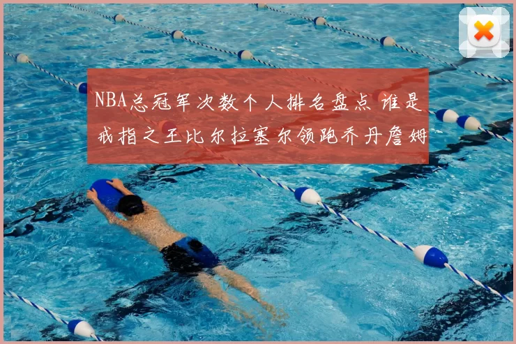 NBA总冠军次数个人排名盘点 谁是戒指之王比尔拉塞尔领跑乔丹詹姆斯第几位