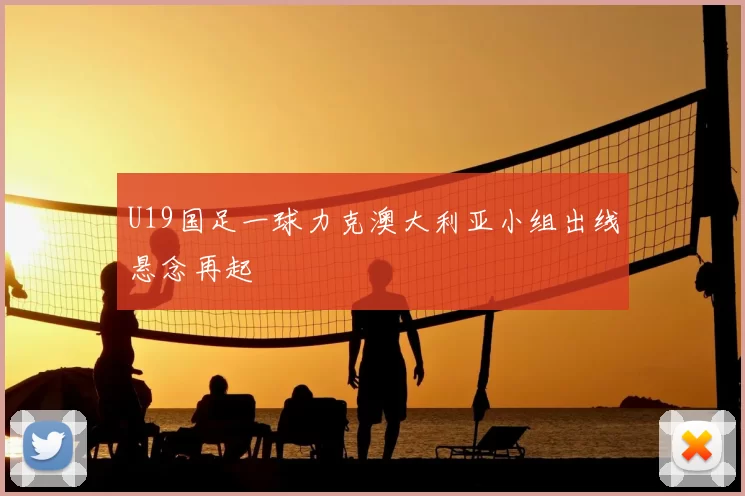 U19国足一球力克澳大利亚小组出线悬念再起