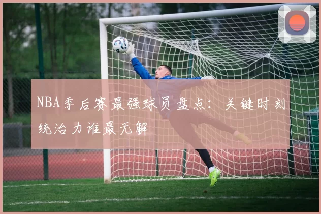 NBA季后赛最强球员盘点：关键时刻统治力谁最无解