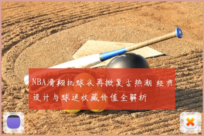 NBA滑翔机球衣再掀复古热潮 经典设计与球迷收藏价值全解析