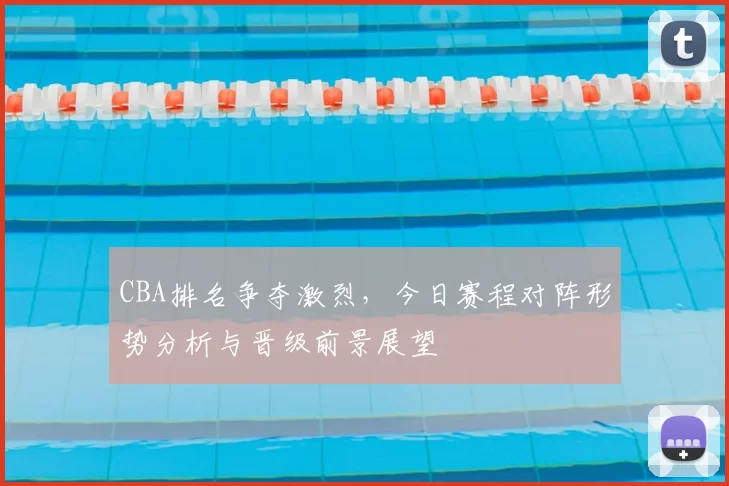 CBA排名争夺激烈，今日赛程对阵形势分析与晋级前景展望