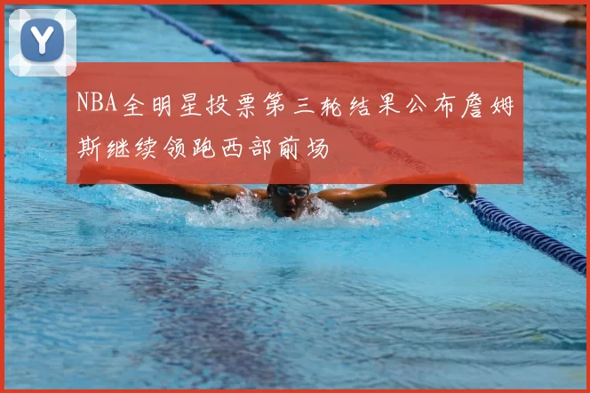 NBA全明星投票第三轮结果公布詹姆斯继续领跑西部前场