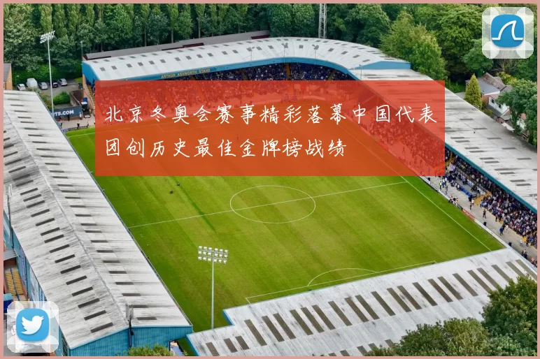 北京冬奥会赛事精彩落幕中国代表团创历史最佳金牌榜战绩