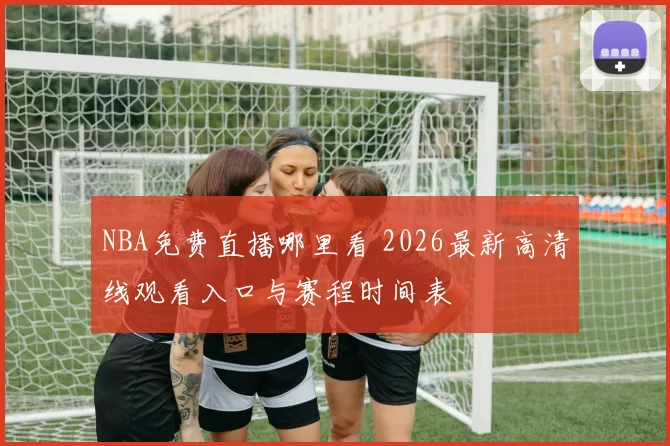 NBA免费直播哪里看 2026最新高清线观看入口与赛程时间表