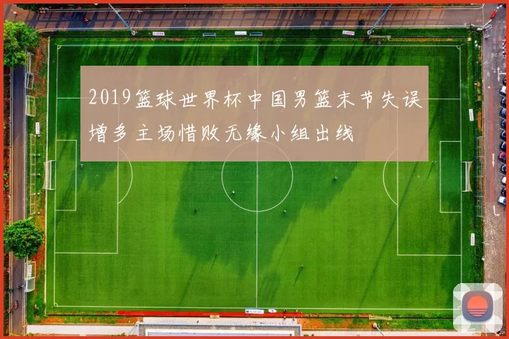 2019篮球世界杯中国男篮末节失误增多主场惜败无缘小组出线