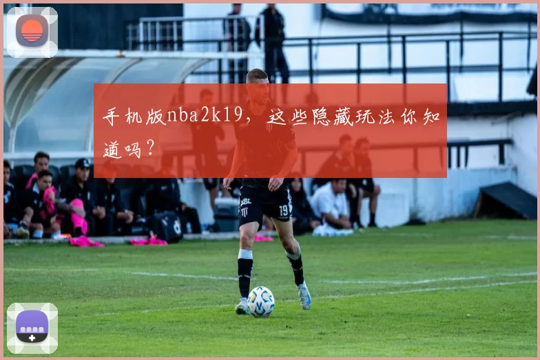 手机版nba2k19，这些隐藏玩法你知道吗？