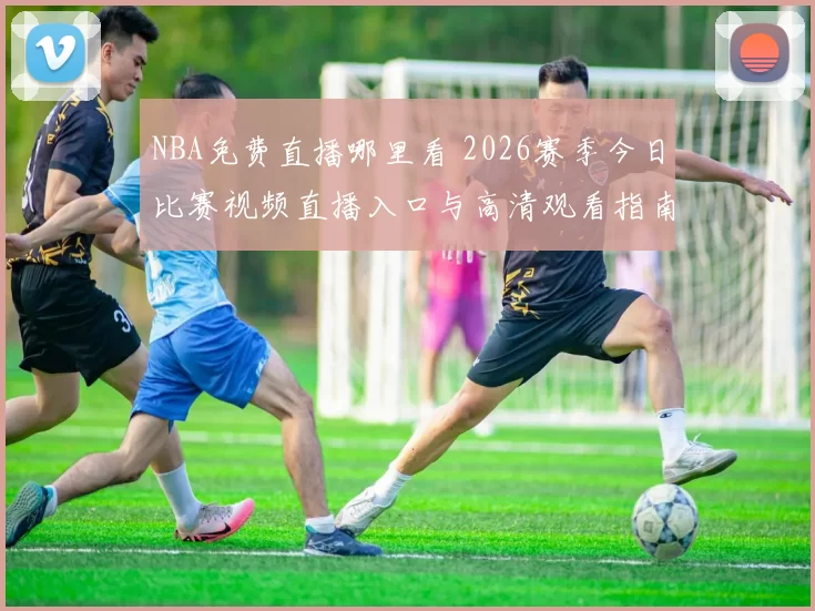 NBA免费直播哪里看 2026赛季今日比赛视频直播入口与高清观看指南