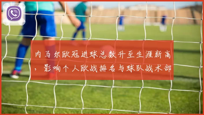 内马尔欧冠进球总数升至生涯新高，影响个人欧战排名与球队战术部署