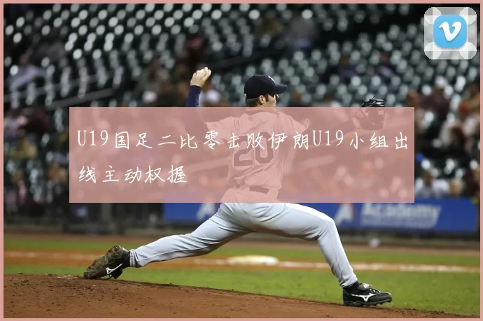 U19国足二比零击败伊朗U19小组出线主动权握