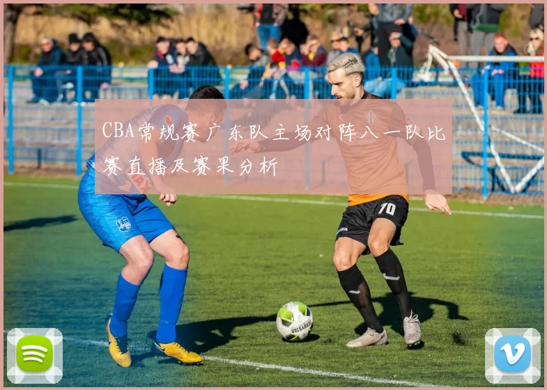 CBA常规赛广东队主场对阵八一队比赛直播及赛果分析