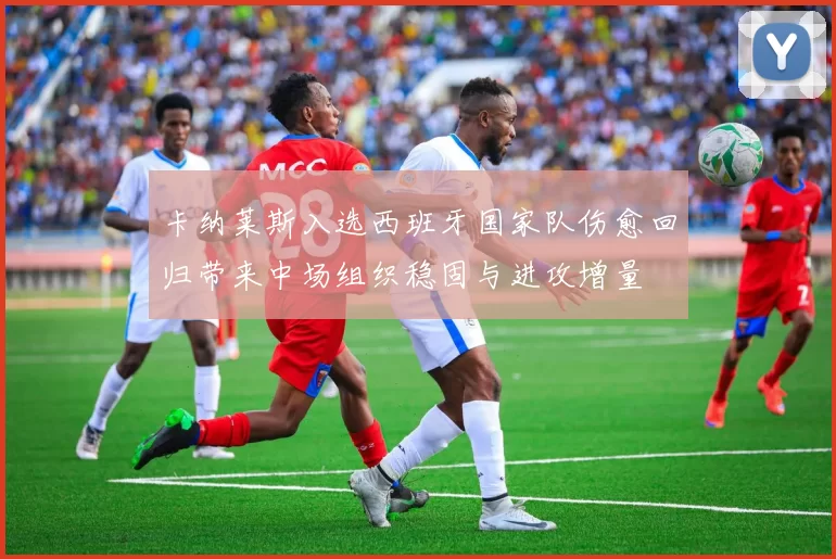 卡纳莱斯入选西班牙国家队伤愈回归带来中场组织稳固与进攻增量