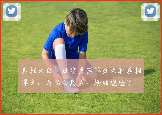 真相大白！辽宁男篮52分大胜真相曝光，乌戈会用人，杨铭尴尬了