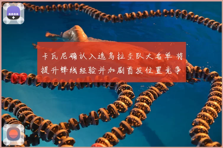 卡瓦尼确认入选乌拉圭队大名单 将提升锋线经验并加剧首发位置竞争