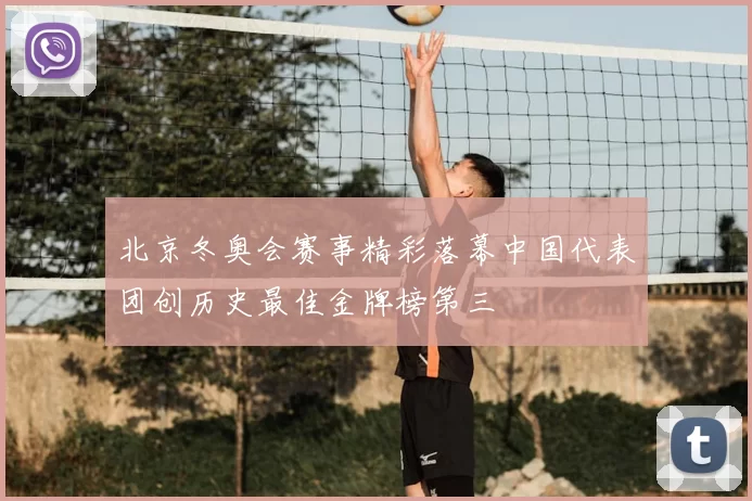 北京冬奥会赛事精彩落幕中国代表团创历史最佳金牌榜第三