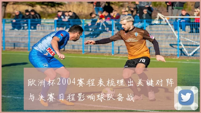 欧洲杯2004赛程表梳理出关键对阵与决赛日程影响球队备战