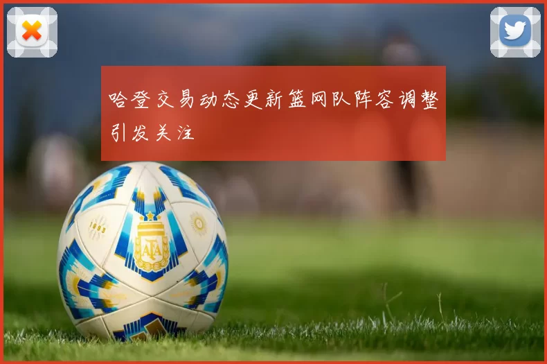 哈登交易动态更新篮网队阵容调整引发关注