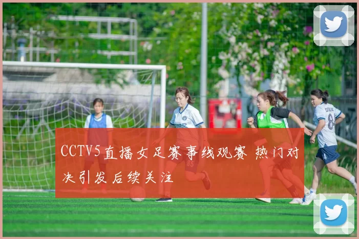 CCTV5直播女足赛事线观赛 热门对决引发后续关注