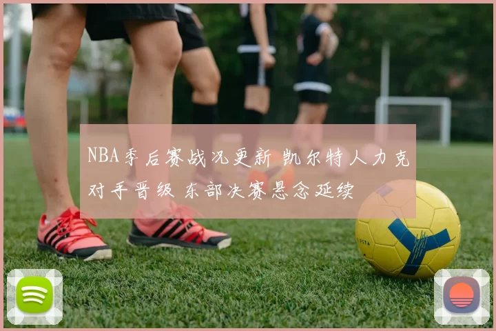 NBA季后赛战况更新 凯尔特人力克对手晋级 东部决赛悬念延续