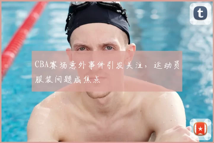 CBA赛场意外事件引发关注，运动员服装问题成焦点