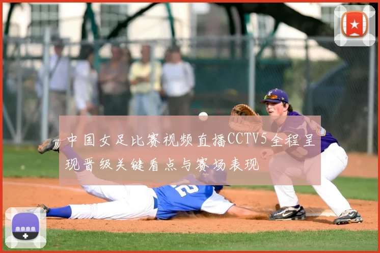 中国女足比赛视频直播CCTV5全程呈现晋级关键看点与赛场表现