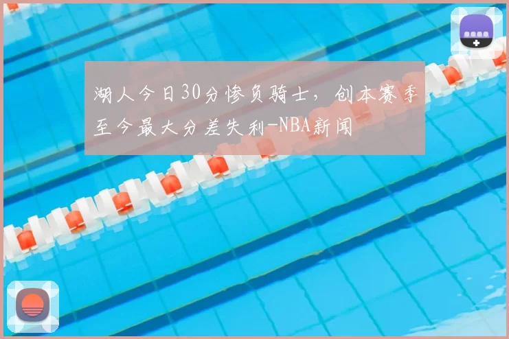 湖人今日30分惨负骑士，创本赛季至今最大分差失利-NBA新闻