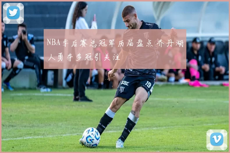 NBA季后赛总冠军历届盘点 乔丹湖人勇夺多冠引关注