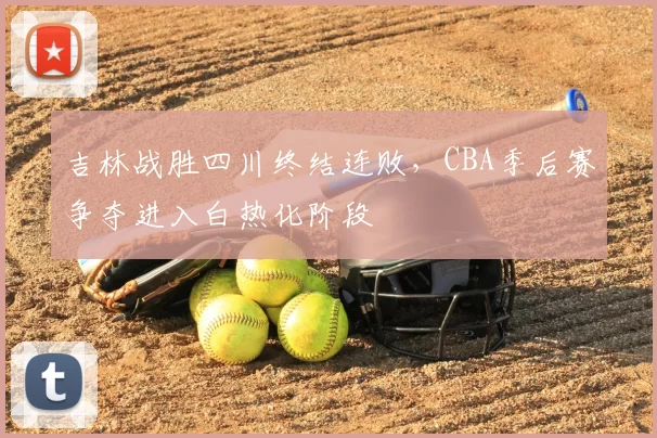 吉林战胜四川终结连败,CBA季后赛争夺进入白热化阶段