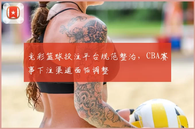 竞彩篮球投注平台规范整治，CBA赛事下注渠道面临调整
