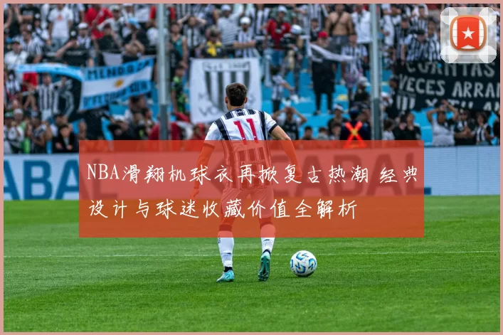 NBA滑翔机球衣再掀复古热潮 经典设计与球迷收藏价值全解析