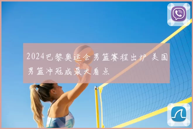 2024巴黎奥运会男篮赛程出炉 美国男篮冲冠成最大看点