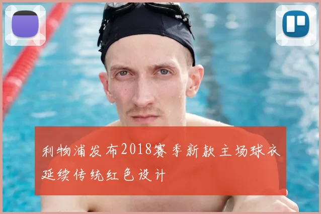 利物浦发布2018赛季新款主场球衣延续传统红色设计