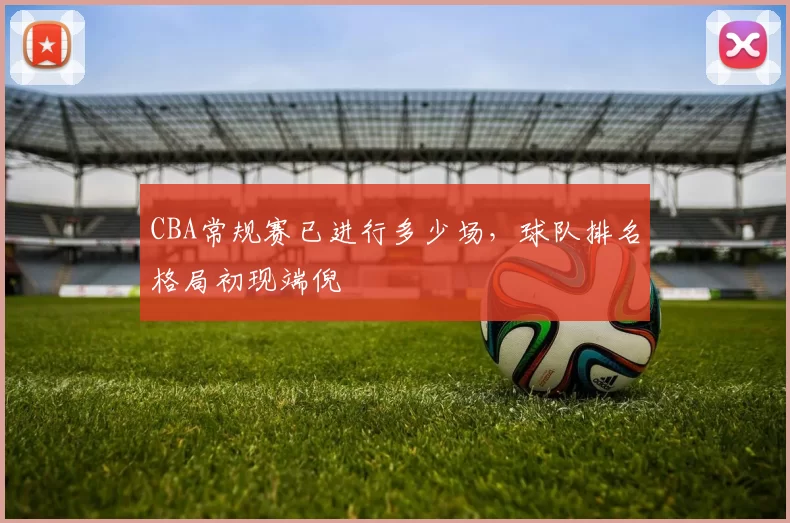 CBA常规赛已进行多少场,球队排名格局初现端倪