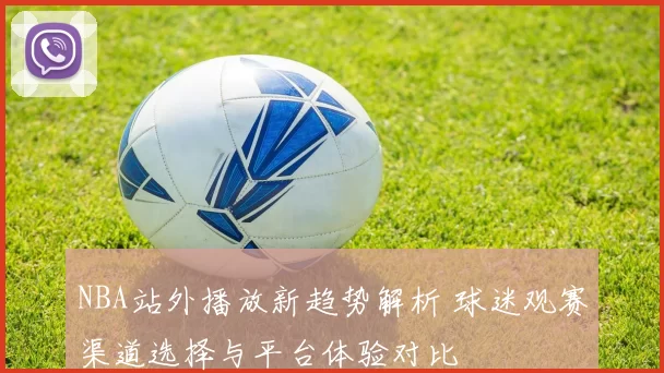 NBA站外播放新趋势解析 球迷观赛渠道选择与平台体验对比