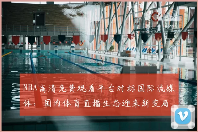 NBA高清免费观看平台对标国际流媒体，国内体育直播生态迎来新变局