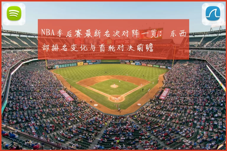 NBA季后赛最新名次对阵一览：东西部排名变化与首轮对决前瞻