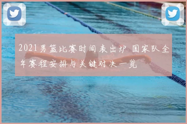 2021男篮比赛时间表出炉 国家队全年赛程安排与关键对决一览