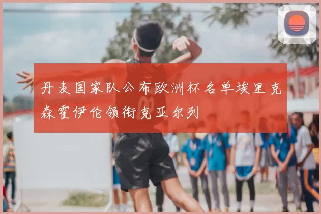 丹麦国家队公布欧洲杯名单埃里克森霍伊伦领衔克亚尔列